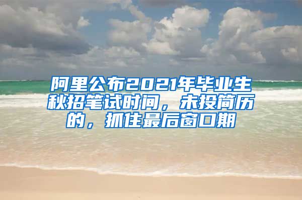 阿里公布2021年毕业生秋招笔试时间，未投简历的，抓住最后窗口期