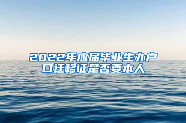 2022年应届毕业生办户口迁移证是否要本人