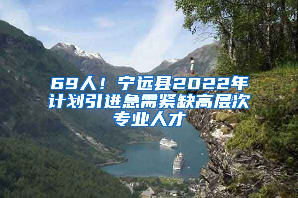 69人！宁远县2022年计划引进急需紧缺高层次专业人才