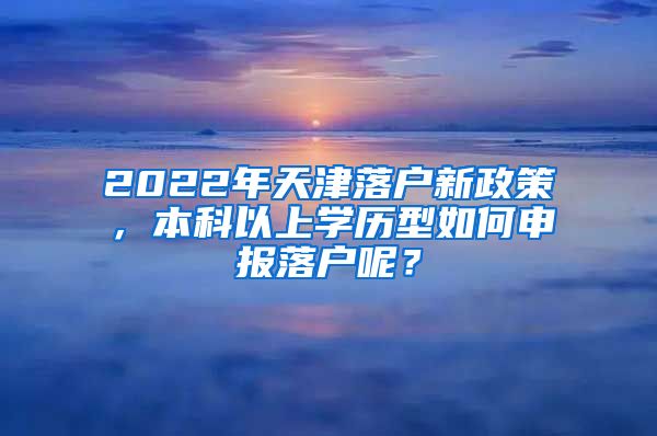 2022年天津落户新政策，本科以上学历型如何申报落户呢？