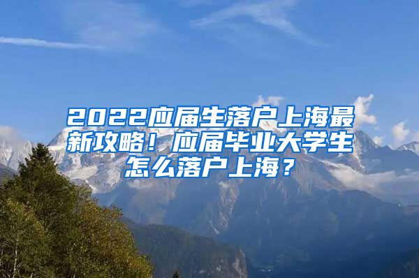 2022应届生落户上海最新攻略！应届毕业大学生怎么落户上海？