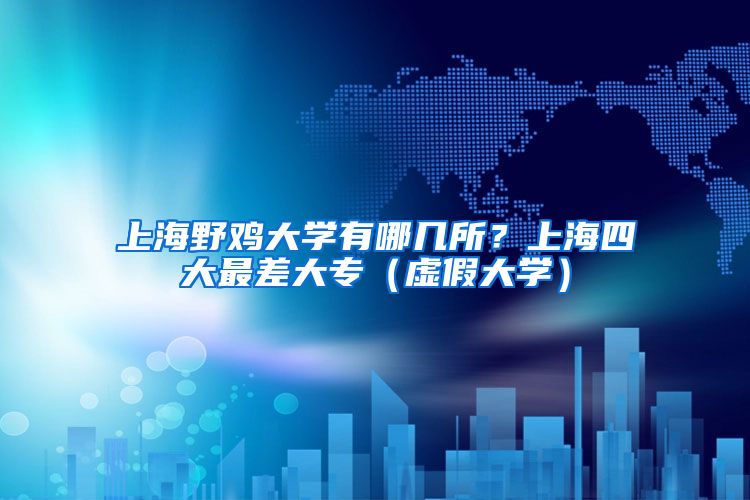 上海野鸡大学有哪几所？上海四大最差大专（虚假大学）