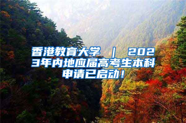 香港教育大学 ｜ 2023年内地应届高考生本科申请已启动！