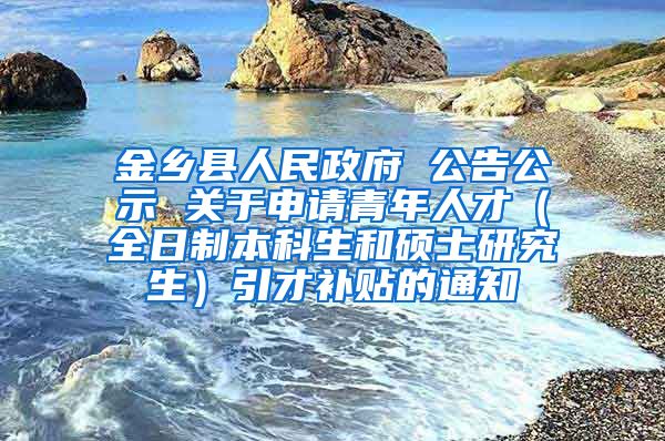 金乡县人民政府 公告公示 关于申请青年人才（全日制本科生和硕士研究生）引才补贴的通知