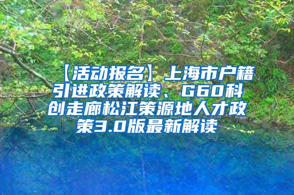 【活动报名】上海市户籍引进政策解读、G60科创走廊松江策源地人才政策3.0版最新解读
