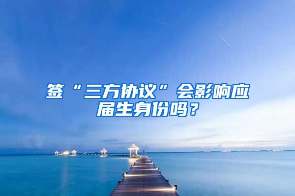 签“三方协议”会影响应届生身份吗？