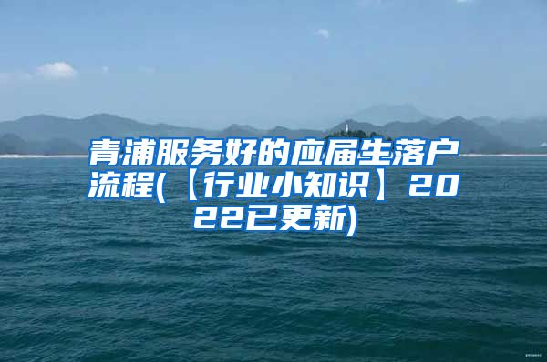 青浦服务好的应届生落户流程(【行业小知识】2022已更新)