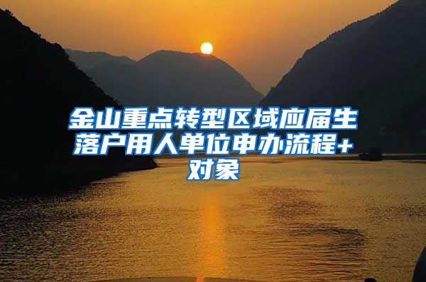 金山重点转型区域应届生落户用人单位申办流程+对象