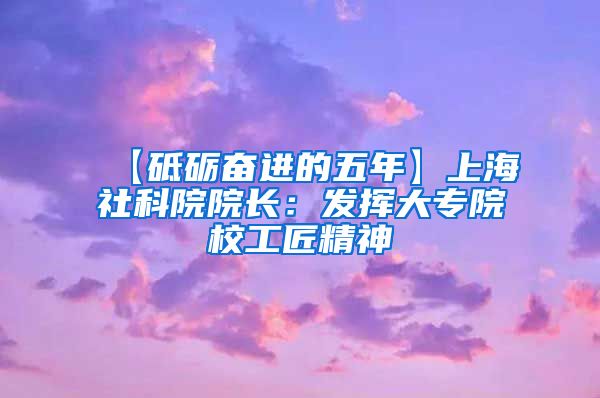 【砥砺奋进的五年】上海社科院院长：发挥大专院校工匠精神