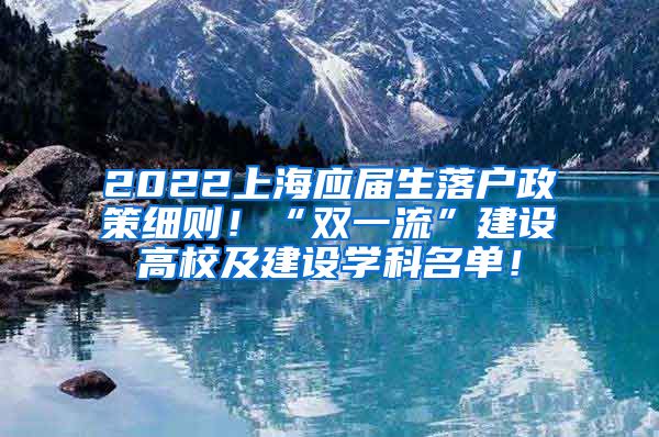 2022上海应届生落户政策细则！“双一流”建设高校及建设学科名单！