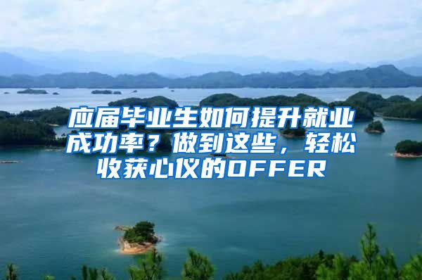 应届毕业生如何提升就业成功率？做到这些，轻松收获心仪的OFFER