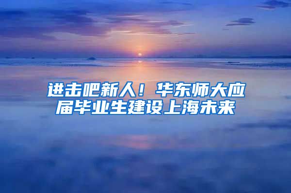 进击吧新人！华东师大应届毕业生建设上海未来