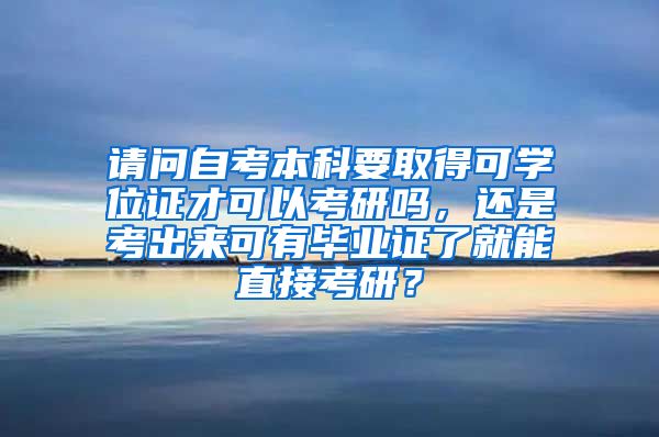 请问自考本科要取得可学位证才可以考研吗，还是考出来可有毕业证了就能直接考研？