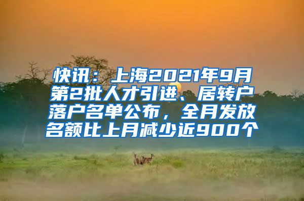 快讯：上海2021年9月第2批人才引进、居转户落户名单公布，全月发放名额比上月减少近900个