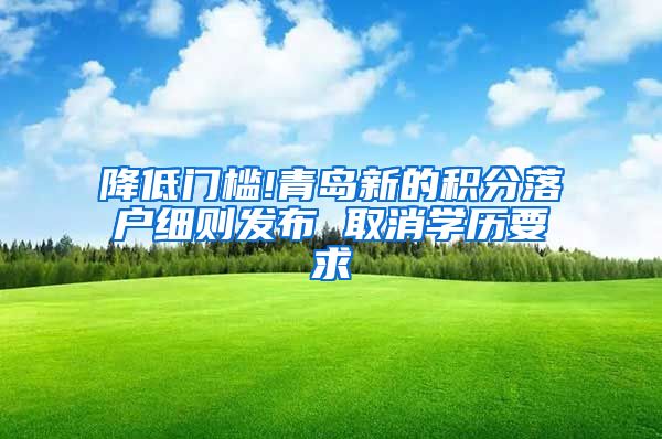 降低门槛!青岛新的积分落户细则发布 取消学历要求