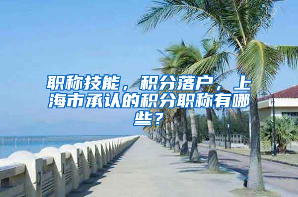 职称技能，积分落户，上海市承认的积分职称有哪些？