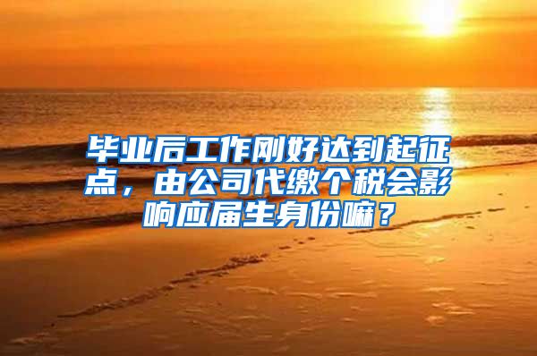 毕业后工作刚好达到起征点，由公司代缴个税会影响应届生身份嘛？