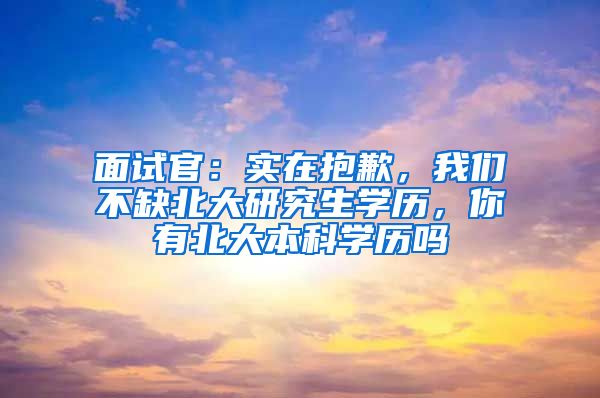 面试官：实在抱歉，我们不缺北大研究生学历，你有北大本科学历吗