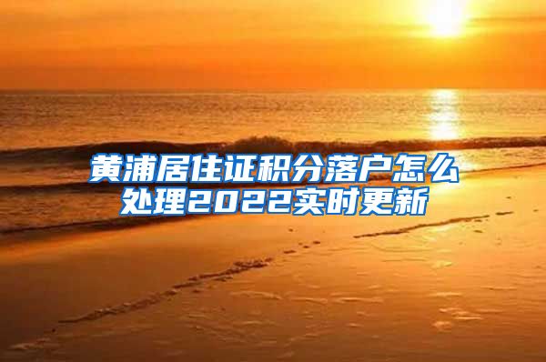 黄浦居住证积分落户怎么处理2022实时更新