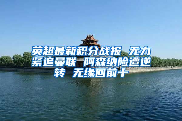 英超最新积分战报 无力紧追曼联 阿森纳险遭逆转 无缘回前十