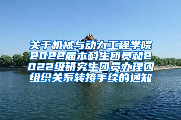关于机械与动力工程学院2022届本科生团员和2022级研究生团员办理团组织关系转接手续的通知