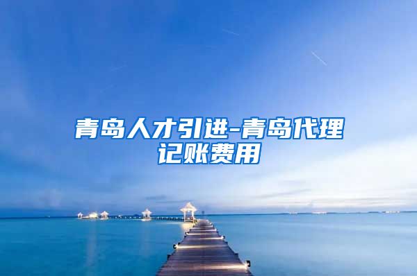 青岛人才引进-青岛代理记账费用