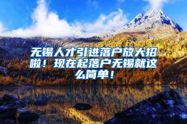 无锡人才引进落户放大招啦！现在起落户无锡就这么简单！