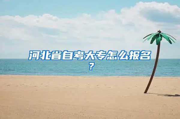 河北省自考大专怎么报名？