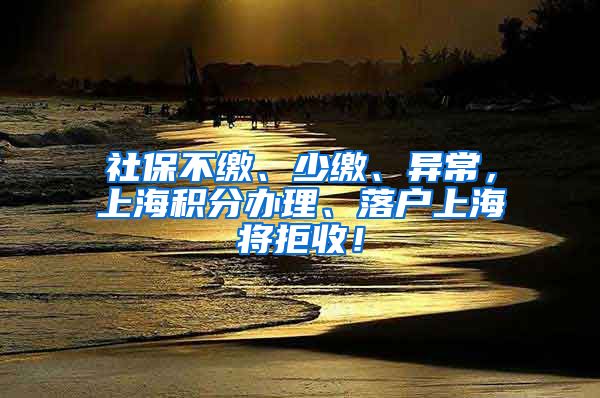 社保不缴、少缴、异常，上海积分办理、落户上海将拒收！