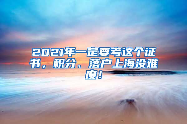 2021年一定要考这个证书，积分、落户上海没难度！