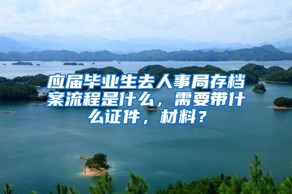 应届毕业生去人事局存档案流程是什么，需要带什么证件，材料？
