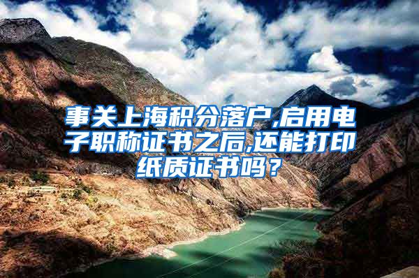 事关上海积分落户,启用电子职称证书之后,还能打印纸质证书吗？