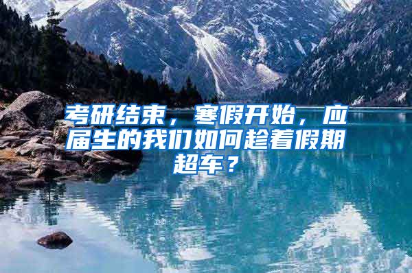 考研结束，寒假开始，应届生的我们如何趁着假期超车？