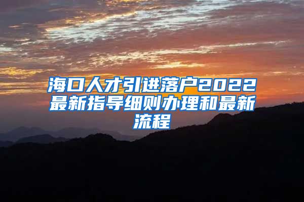 海口人才引进落户2022最新指导细则办理和最新流程