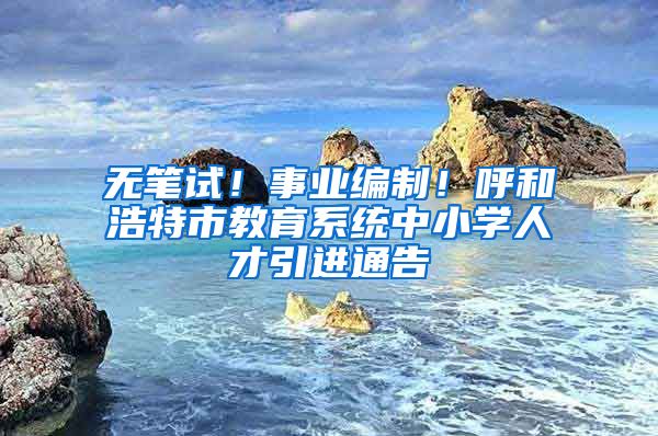 无笔试！事业编制！呼和浩特市教育系统中小学人才引进通告