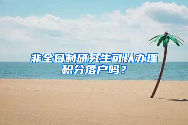 非全日制研究生可以办理积分落户吗？