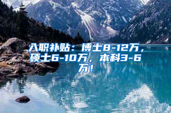 入职补贴：博士8-12万，硕士6-10万，本科3-6万！