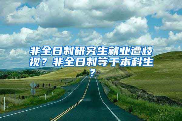 非全日制研究生就业遭歧视？非全日制等于本科生？