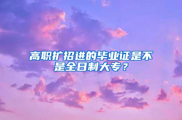 高职扩招进的毕业证是不是全日制大专？