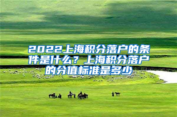 2022上海积分落户的条件是什么？上海积分落户的分值标准是多少