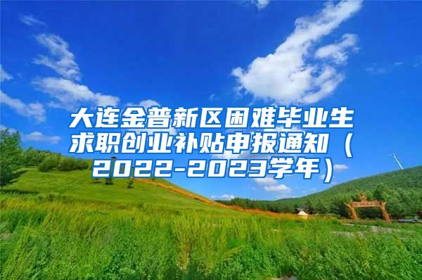 大连金普新区困难毕业生求职创业补贴申报通知（2022-2023学年）