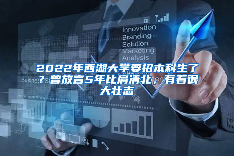 2022年西湖大学要招本科生了？曾放言5年比肩清北，有着很大壮志