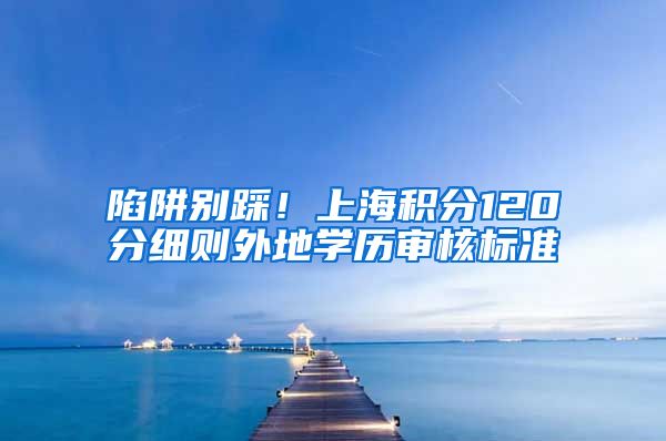 陷阱别踩！上海积分120分细则外地学历审核标准