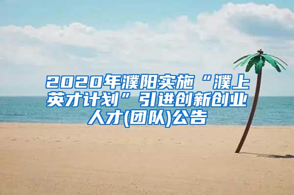 2020年濮阳实施“濮上英才计划”引进创新创业人才(团队)公告