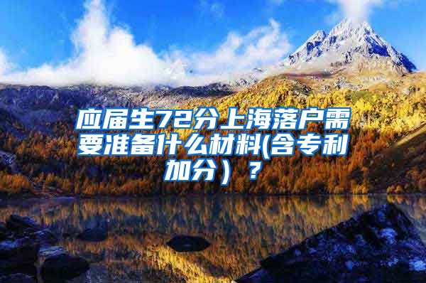 应届生72分上海落户需要准备什么材料(含专利加分）？
