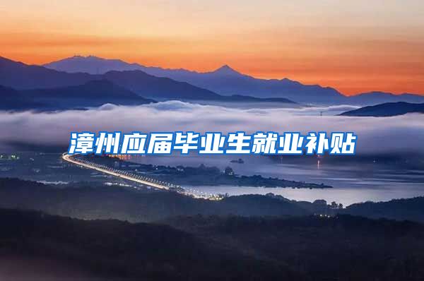 漳州应届毕业生就业补贴