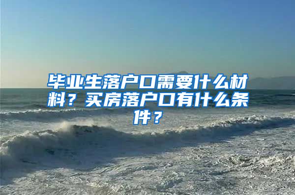 毕业生落户口需要什么材料？买房落户口有什么条件？