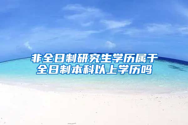 非全日制研究生学历属于全日制本科以上学历吗