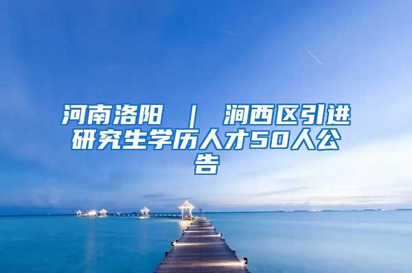 河南洛阳 ｜ 涧西区引进研究生学历人才50人公告