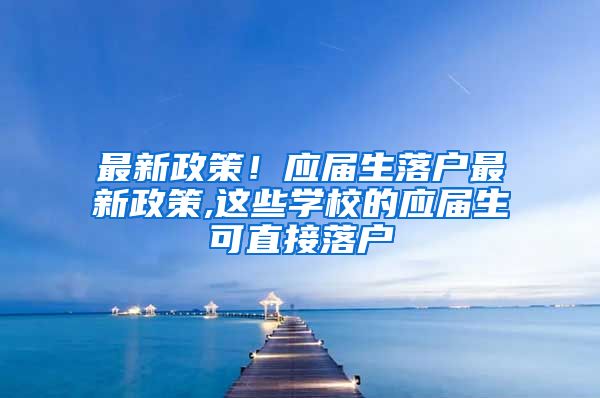 最新政策！应届生落户最新政策,这些学校的应届生可直接落户